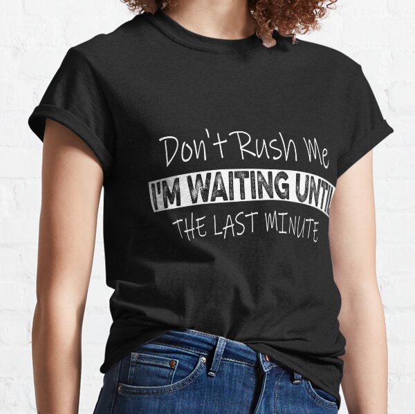 Don't Rush Me I'm Waiting Until The Last Minute Classic T-Shirt