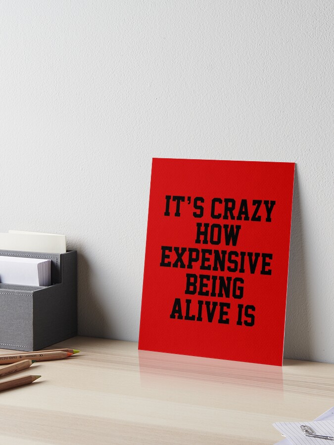 funny sarcastic offended saying IT'S CRAZY HOW EXPENSIVE BEING ALIVE IS  quote gift Birthday Meme Girlfriend boyfriend