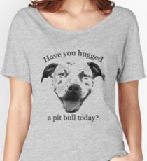 Have you hugged a Pit Bull today? Women's Relaxed Fit T-Shirt