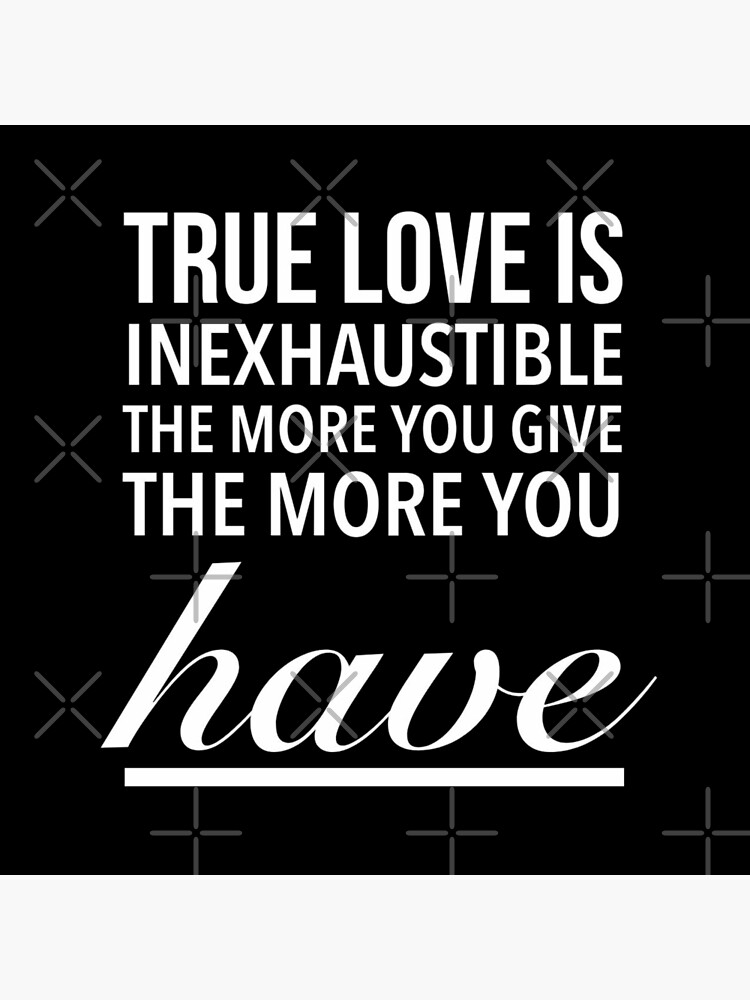  True love is inexhaustible; the more you give, the