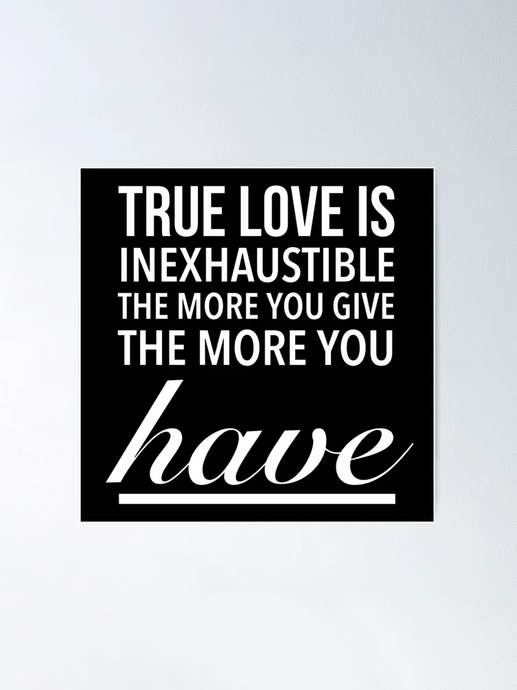  True love is inexhaustible; the more you give, the