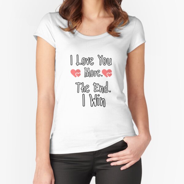 I love You. More. The End. I Win Fitted Scoop T-Shirt