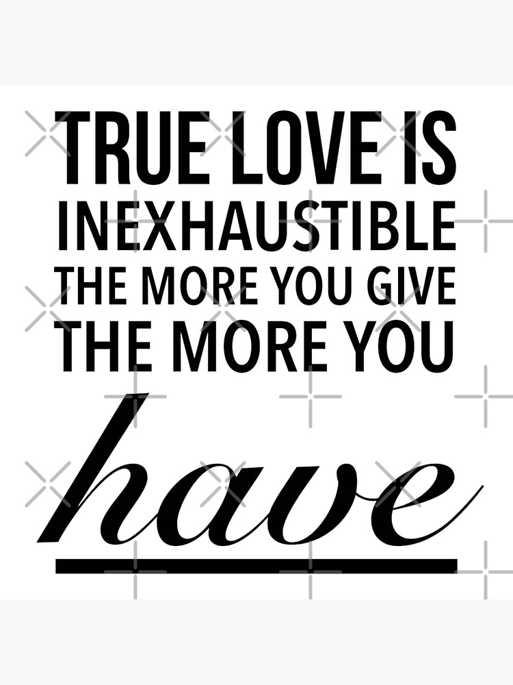  True love is inexhaustible; the more you give, the