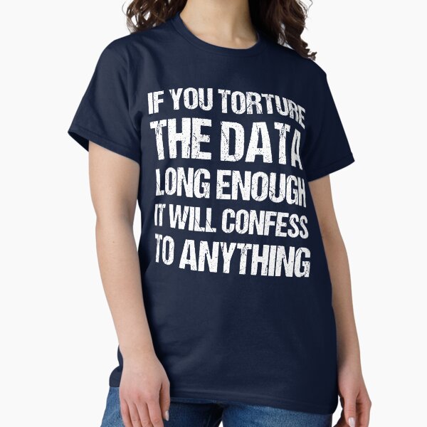 Torture The Data Long Enough And They Will Confess To Anything copy T-Shirt Torture The Data Long Enough And They Will Confess To Anything copy T-Shirt