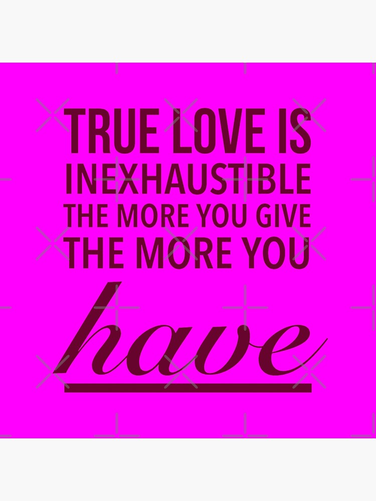  True love is inexhaustible; the more you give, the