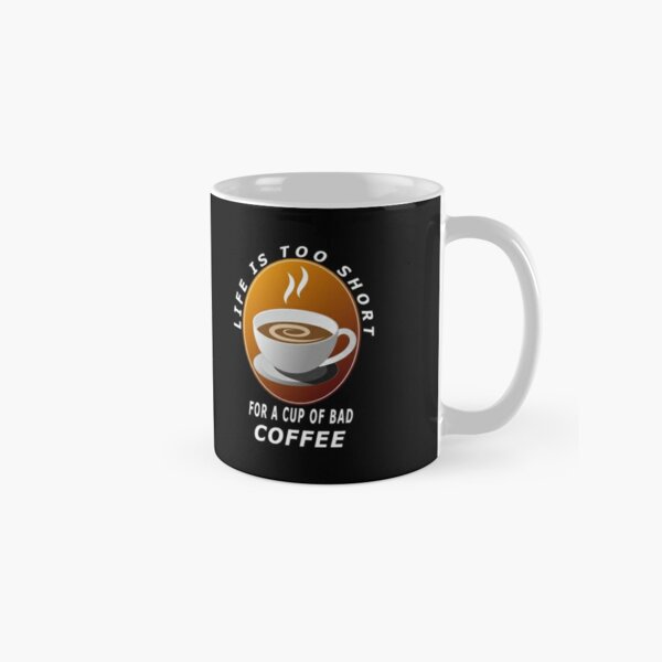 Life Is Too Short For A Cup Of Bad Coffee Classic Mug