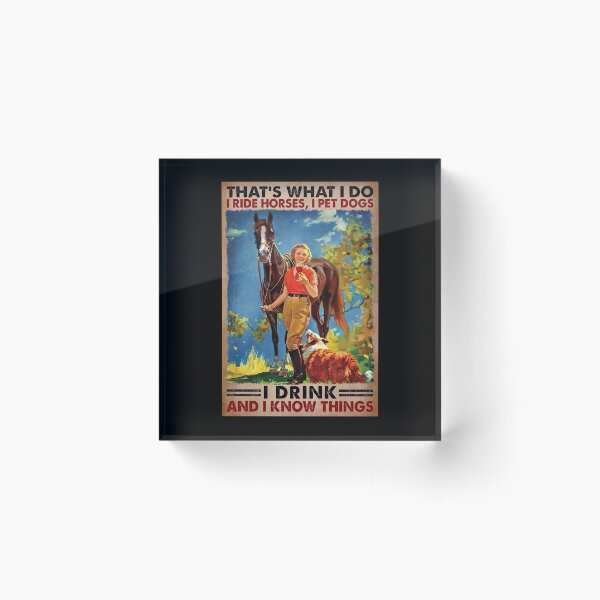That's What I Do I Ride Horses, I Pet Dogs I Drink And I Know things - Girl Love Horses Dog And Wine Acrylic Block