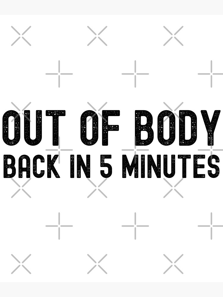 "OUT OF BODY, BACK IN 5 MINUTES." Poster for Sale by UpliftConcepts