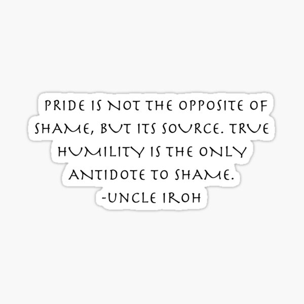 Item preview, pride is not the opposite of shame Quote from Uncle Iroh  designed and sold by AnimeWorld8.