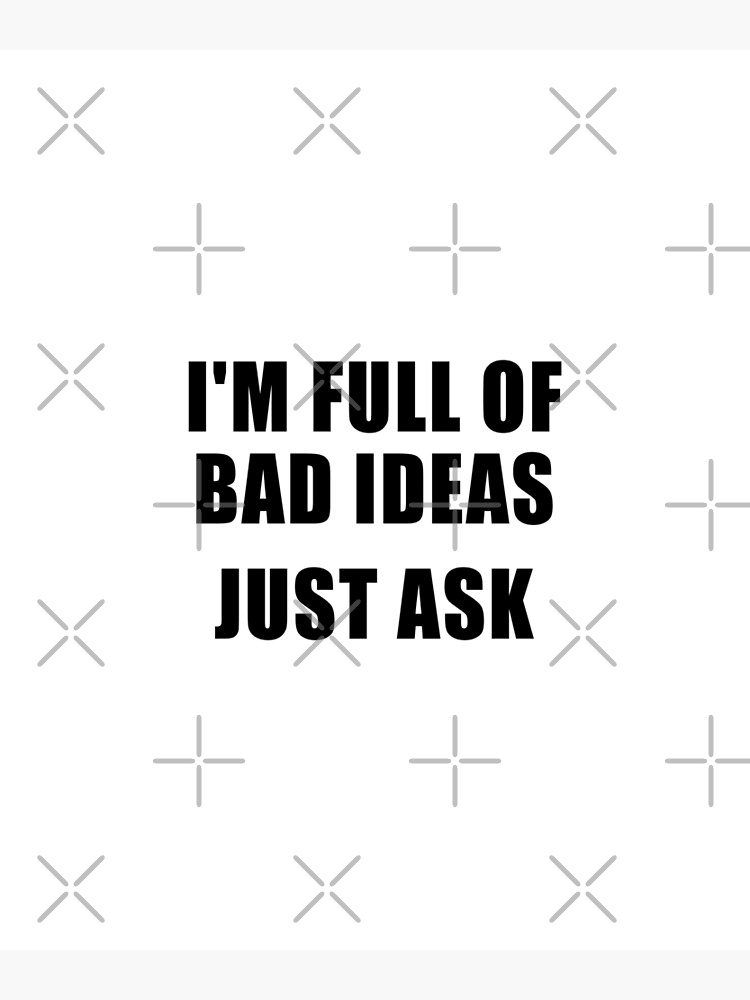 "funny horrible sarcastic offended saying I'M FULL OF BAD IDEAS, JUST