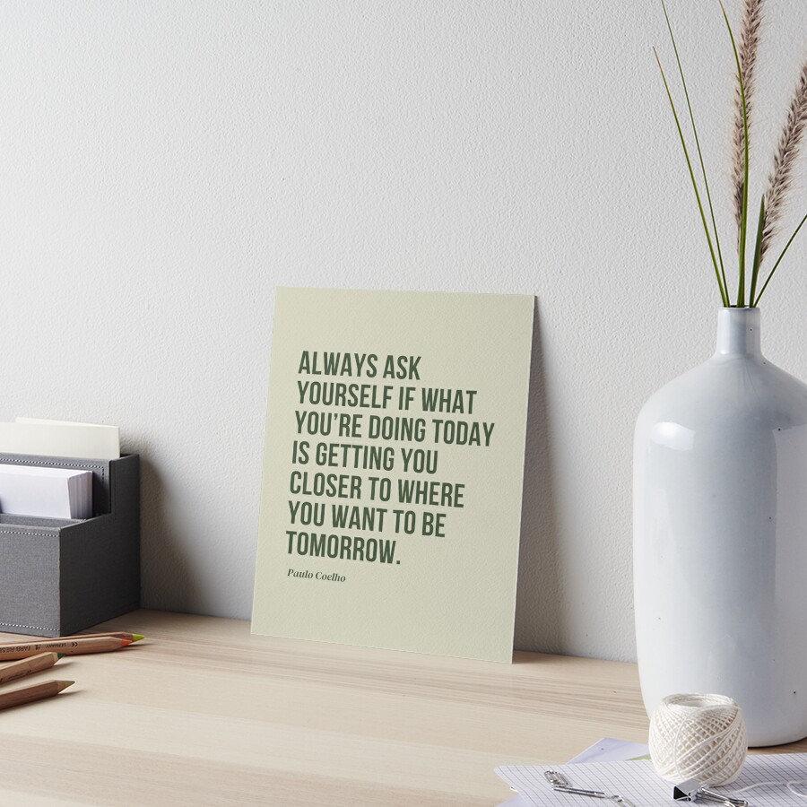 Always ask yourself if what you're doing today is getting you closer to  where you