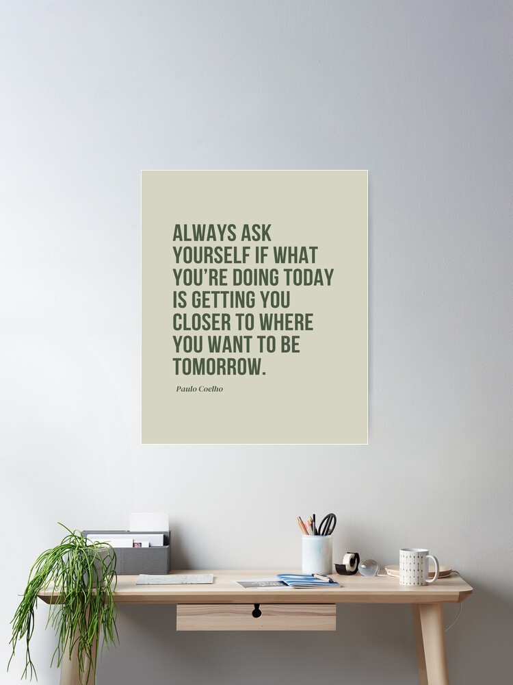 Always ask yourself if what you're doing today is getting you closer to  where you