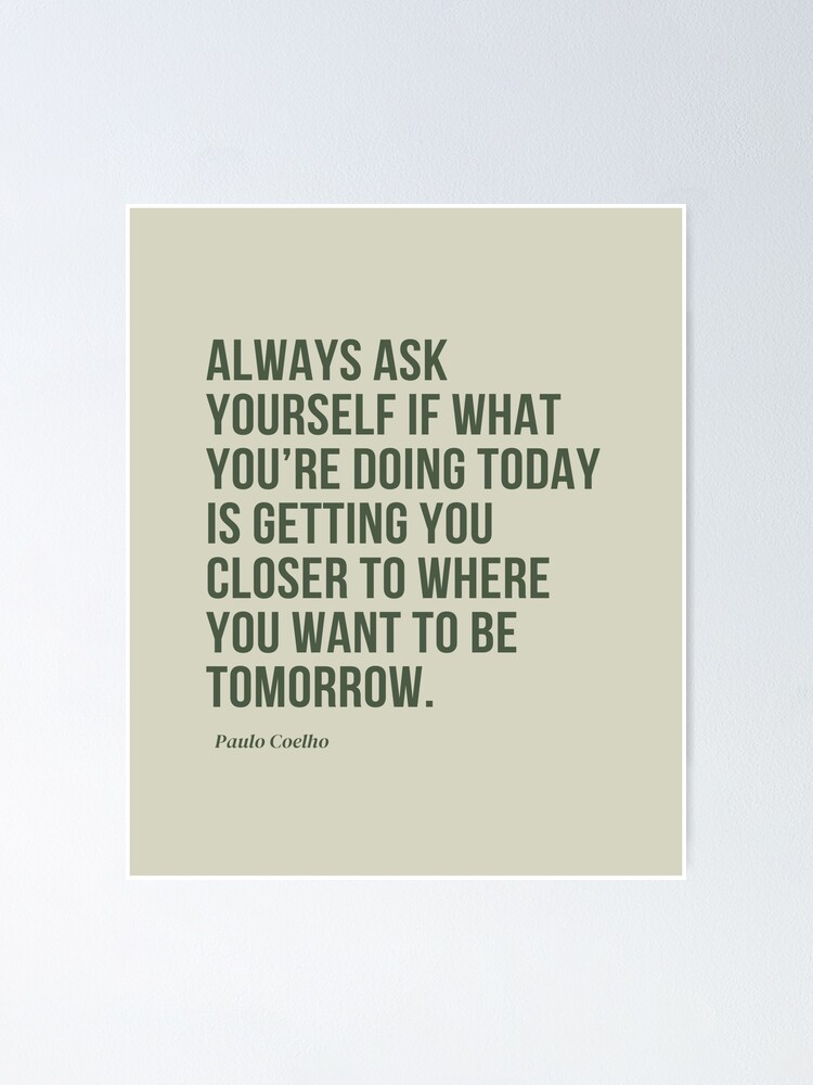 Ask yourself if what you're doing today is getting closer to where you want  to be tomorrow.