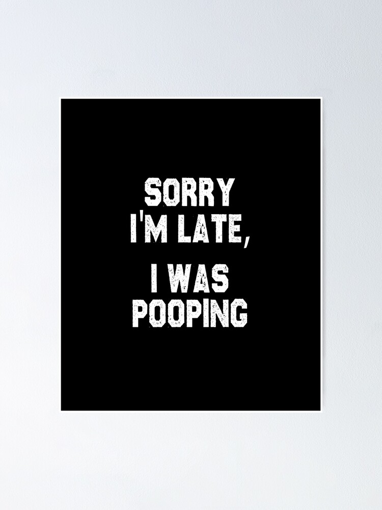 "funny poop sarcastic offended saying SORRY I'M LATE, I WAS POOPING gift Birthday Meme " Poster