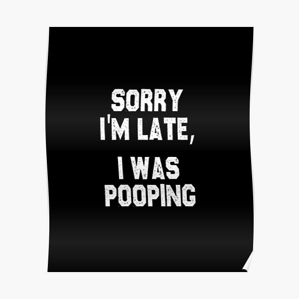 "funny poop sarcastic offended saying SORRY I'M LATE, I WAS POOPING