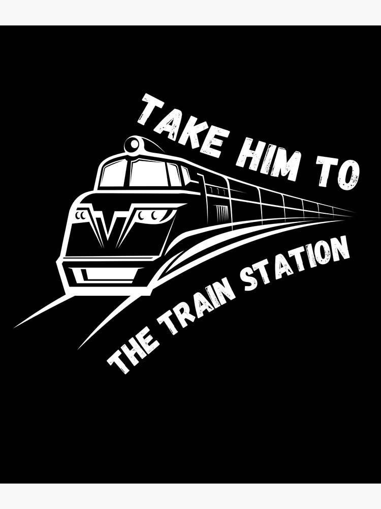 take-him-to-the-train-station-saying-poster-by-noma1999-redbubble