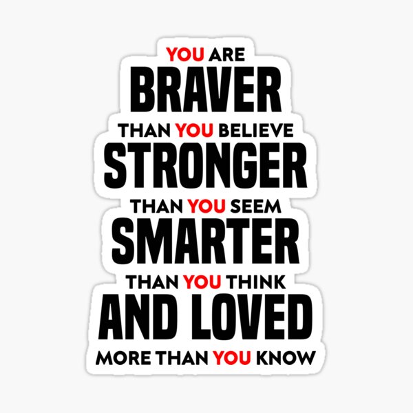 "YOU ARE BRAVER THAN YOU BELIEVE STRONGER THAN YOU SEEM SMARTER THAN YOU THINK AND LOVED MORE