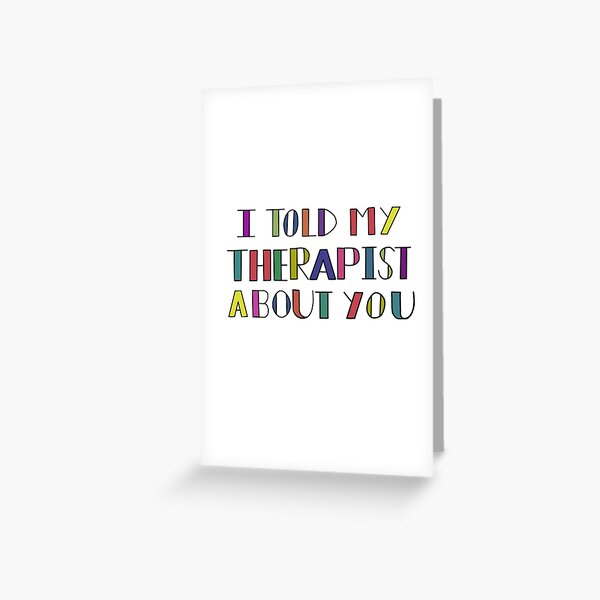 I told my therapist about you! Greeting Card