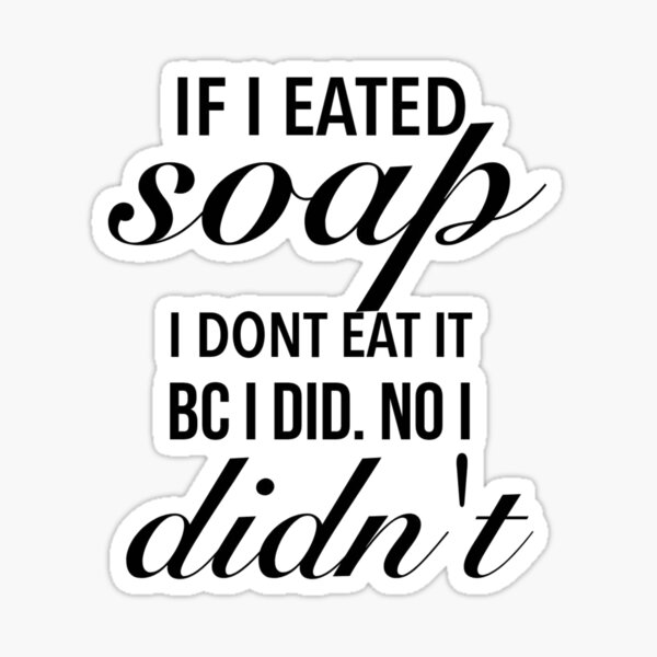 "If I eated soap. I dont eat it bc I did. No I didn
