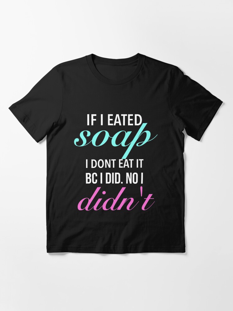 "If I eated soap. I dont eat it bc I did. No I didn