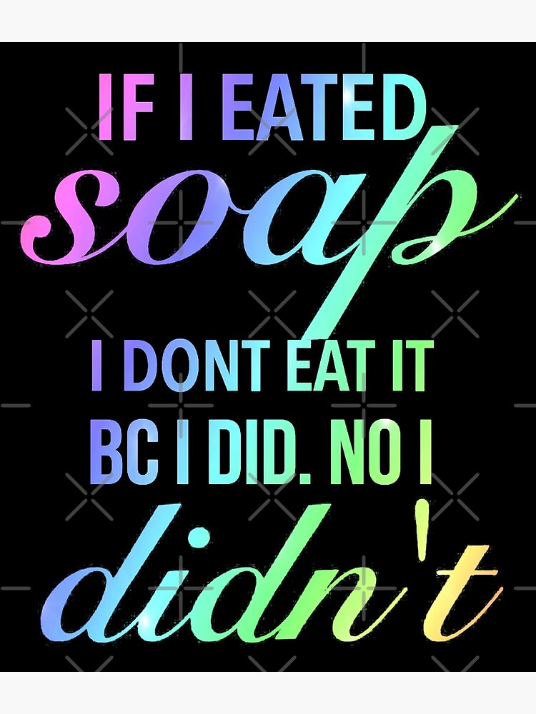 "If I eated soap. I dont eat it bc I did. No I didn