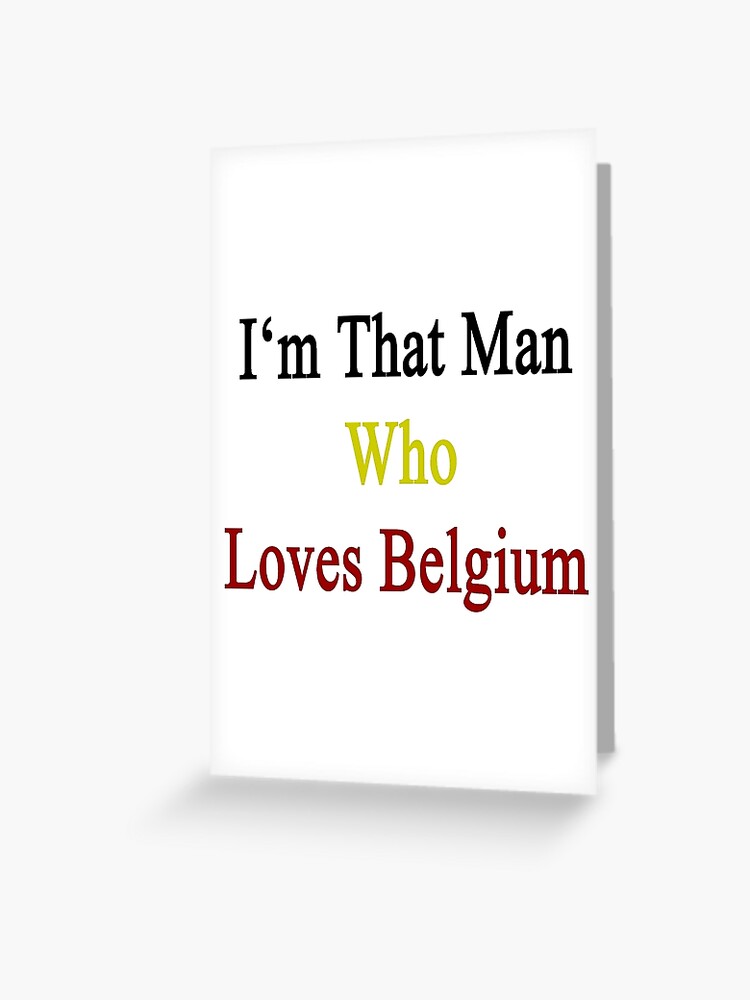 I M That Man Who Loves Belgium Greeting Card By Supernova23 Redbubble