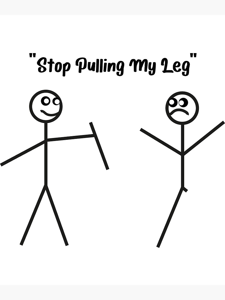 "stop pulling my leg,stop ,pulling, my, leg,stop pulling, my leg,stop