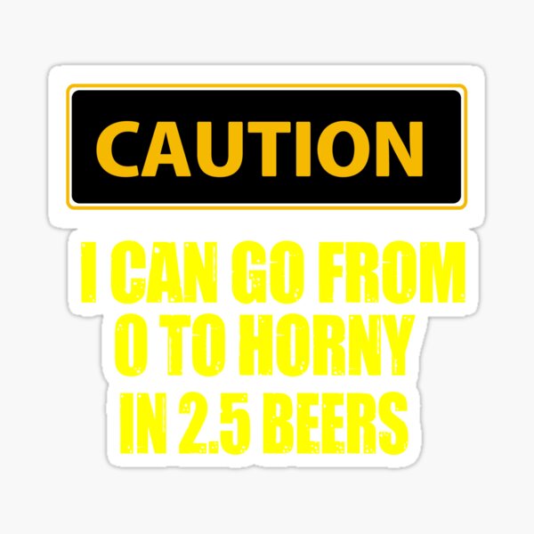 Caution I Can Go From 0 to Horny in 2.5 Beers Sticker