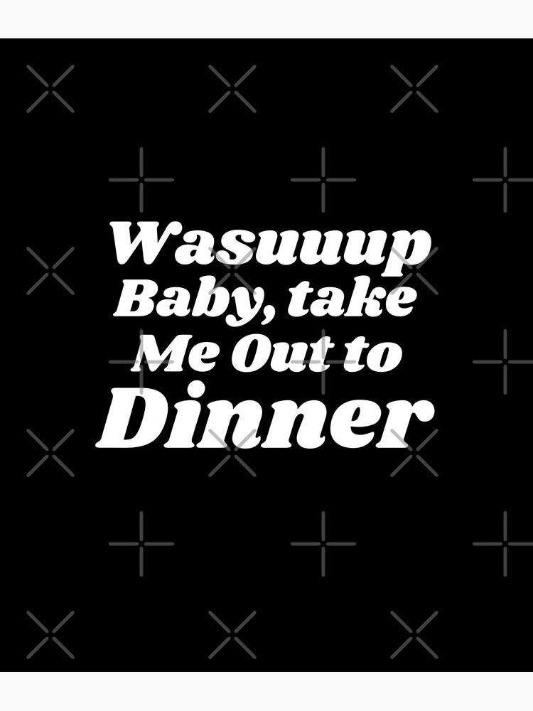 "Wasuuup baby take me out to dinner meme" Poster for Sale by Treos