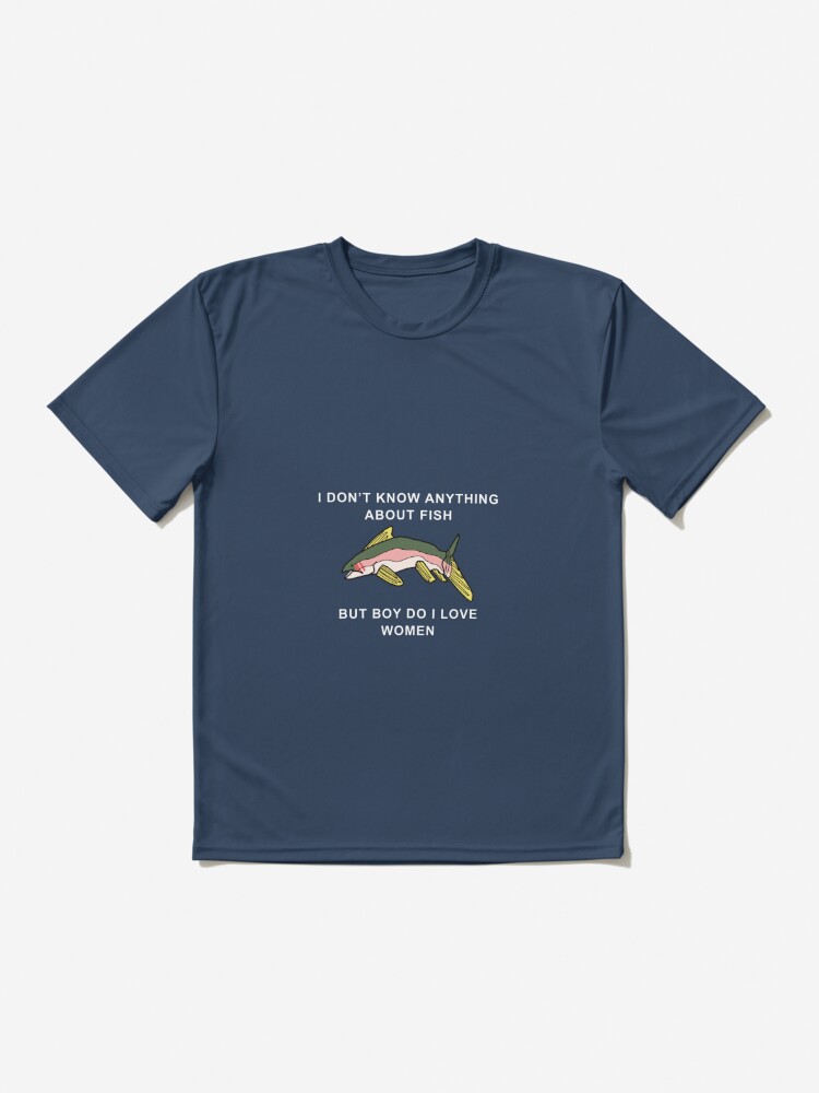 I Don't Know Anything About Fish, But Boy Do I Love Women ORIGINAL (fish  version)  Active T-Shirt for Sale by NeptuneWolffey