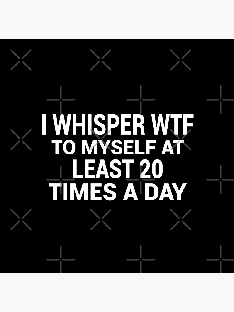 I Whisper WTF to Myself Like 20 Time Every Day Cute Funny 