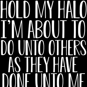 Hold My Halo I'm About To Do Unto Others As They Have Done To Me