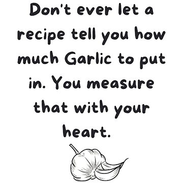 Dont ever let a recipe tell you how much Garlic to put in You measure  that with your heart  Sticker