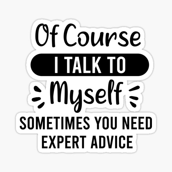 Of Course I talk to myself, Sometimes I need expert advice