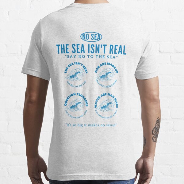 The Sea Isn't Real Say No To The Sea Essential T-Shirt