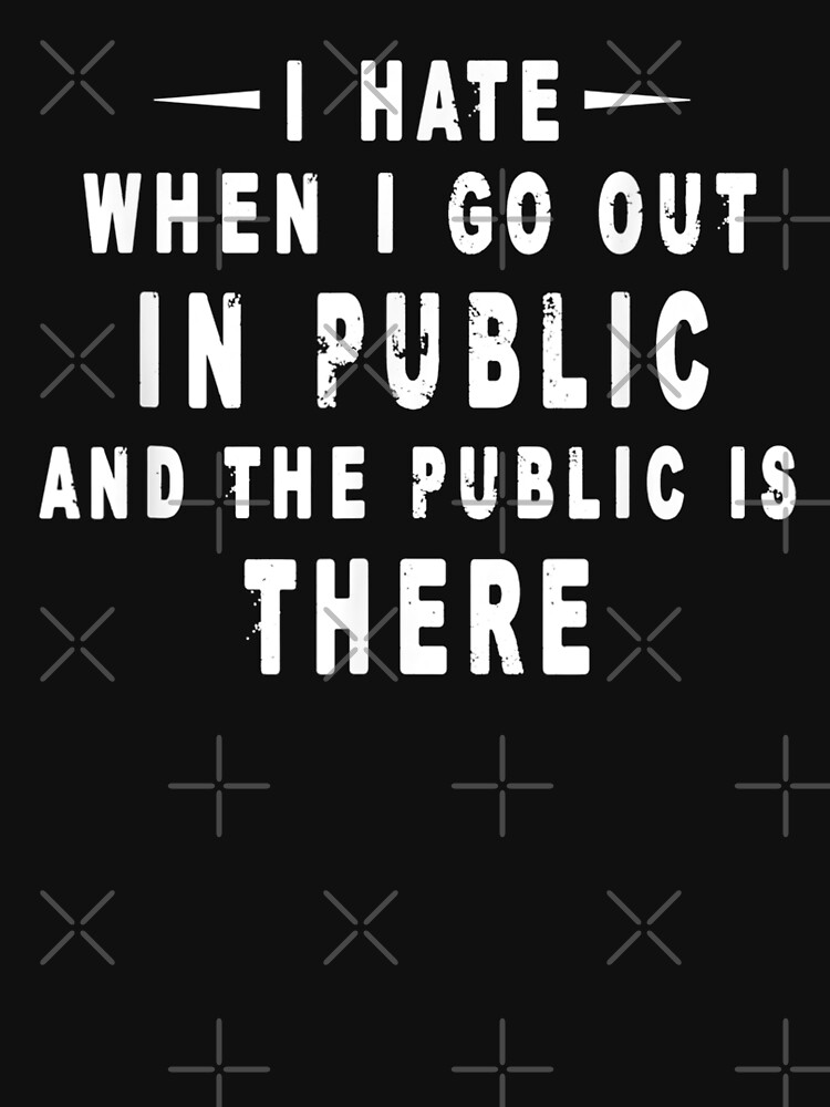 "I Hate It When I Go Out In Public And The Public Is There " Tshirt for Sale by jadstore