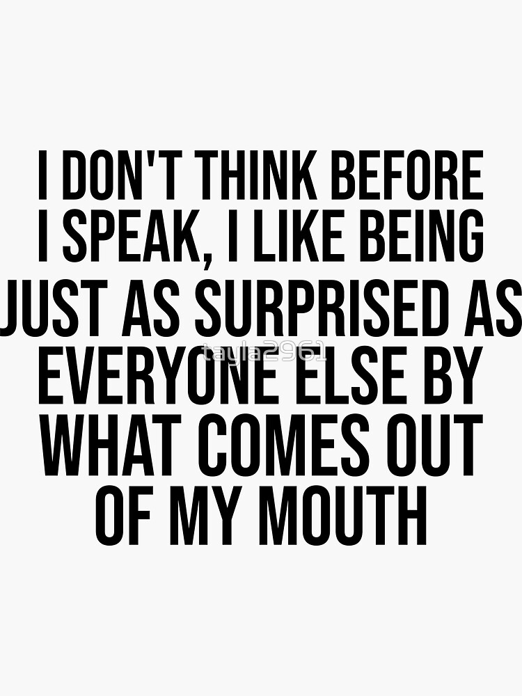 I Don T Think Before I Speak I Like Being Just As Surprised As Everyone Else By What Comes Out