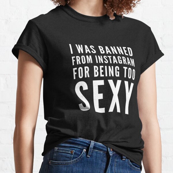 I was banned from instagram for being too SEXY Classic T-Shirt