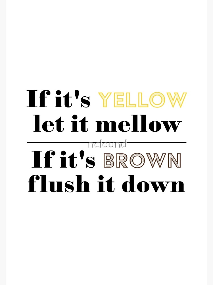 "If its yellow let it mellow, if its brown flush it down" Poster for