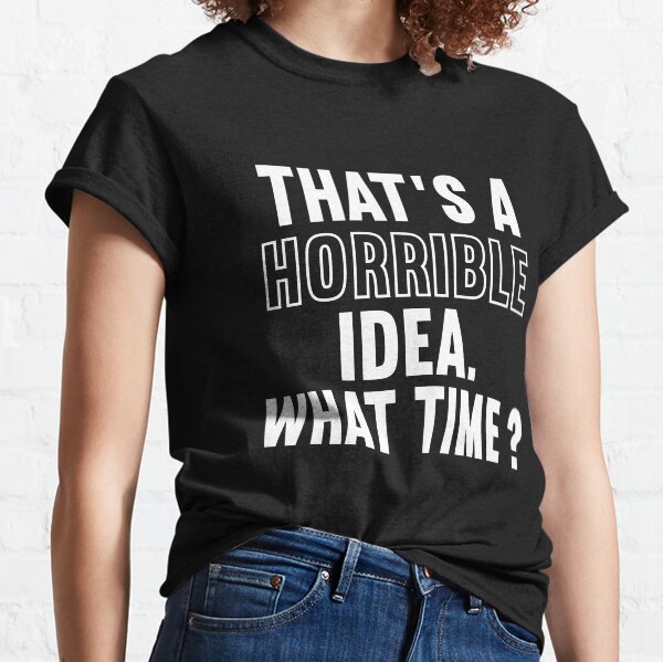 Funny Sarcastic Gag Quote Text That's A Horrible Idea What Time? Classic T-Shirt