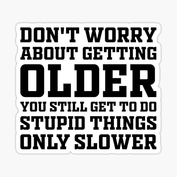 don-t-worry-about-getting-older-you-still-get-to-do-stupid-things-only