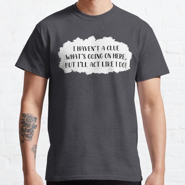 Je n'ai aucune idée de ce qui se passe ici, mais je vais agir comme je le fais ! T-shirt classique