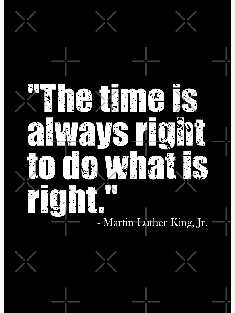 The time is always right to do what is right.” - Martin Luther
