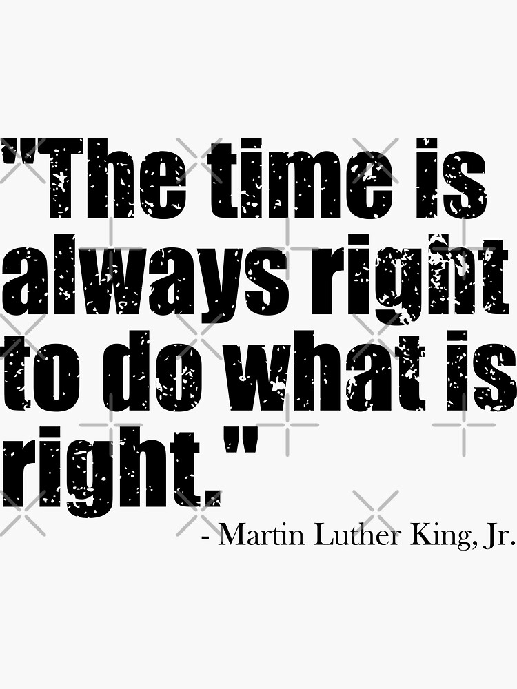 The time is always right to do what is right.” - Martin Luther