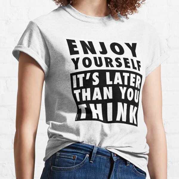 ENJOY YOURSELF, IT'S LATER THAN YOU THINK Classic T-Shirt