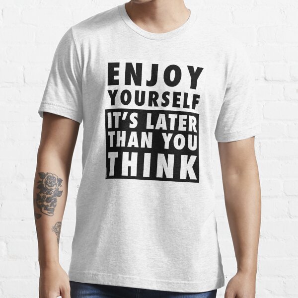 ENJOY YOURSELF, IT'S LATER THAN YOU THINK Essential T-Shirt