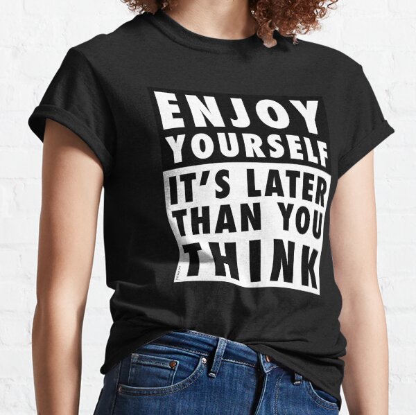 ENJOY YOURSELF, IT'S LATER THAN YOU THINK [OP COLOURS] Classic T-Shirt