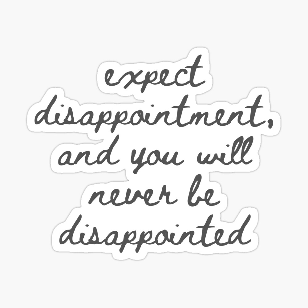 expect disappointment, and you will never be disappointed 