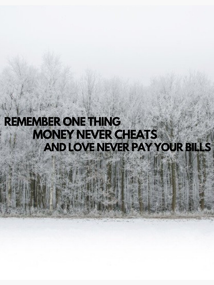 "Remember one thing, money never cheats and love never pay your bills
