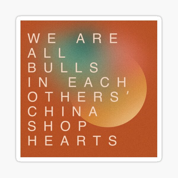 We are all bulls in each other's china shop hearts.  Sticker